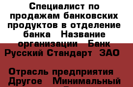 Специалист по продажам банковских продуктов в отделение банка › Название организации ­ Банк Русский Стандарт, ЗАО › Отрасль предприятия ­ Другое › Минимальный оклад ­ 1 - Все города Работа » Вакансии   . Мордовия респ.
